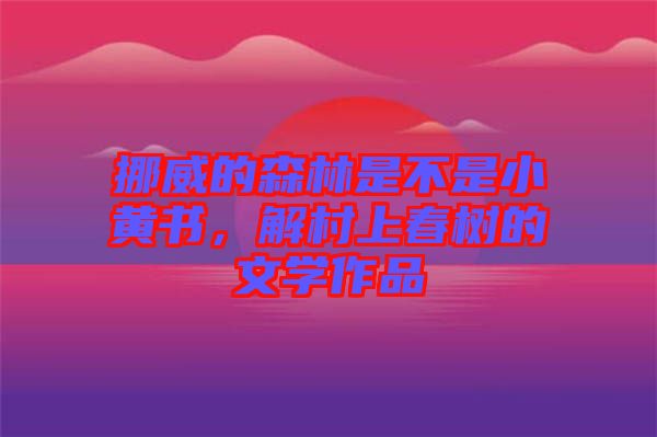 挪威的森林是不是小黃書，解村上春樹的文學(xué)作品