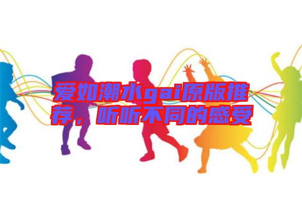 愛(ài)如潮水gai原版推薦，聽(tīng)聽(tīng)不同的感受