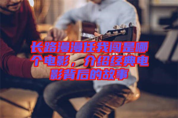 長(zhǎng)路漫漫任我闖是哪個(gè)電影，介紹經(jīng)典電影背后的故事