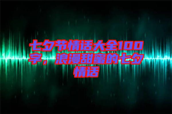 七夕節(jié)情話大全100字，浪漫甜蜜的七夕情話