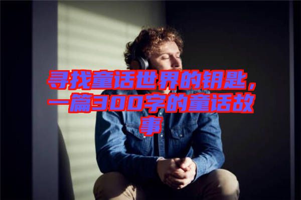 尋找童話世界的鑰匙，一篇300字的童話故事