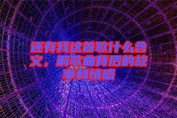 還有我這首歌什么含義，解歌曲背后的故事和情感