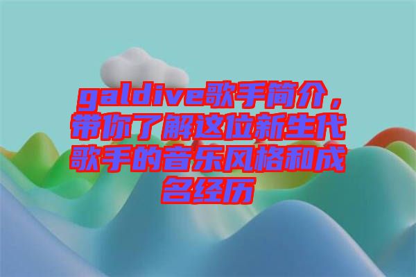 galdive歌手簡介，帶你了解這位新生代歌手的音樂風(fēng)格和成名經(jīng)歷