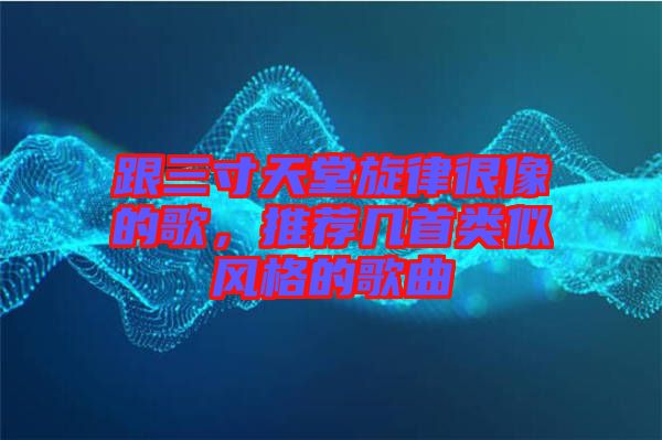 跟三寸天堂旋律很像的歌，推薦幾首類似風格的歌曲