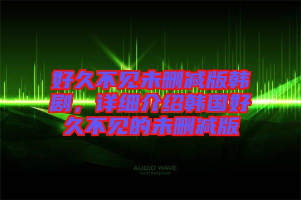 好久不見未刪減版韓劇，詳細介紹韓國好久不見的未刪減版