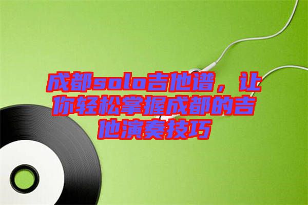 成都solo吉他譜，讓你輕松掌握成都的吉他演奏技巧