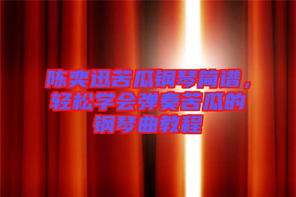 陳奕迅苦瓜鋼琴簡(jiǎn)譜，輕松學(xué)會(huì)彈奏苦瓜的鋼琴曲教程