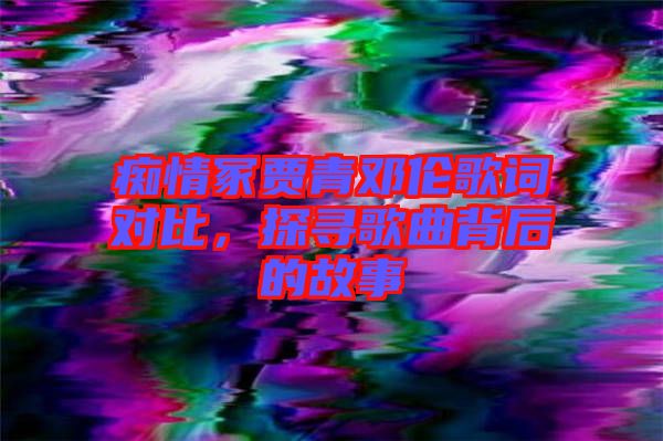 癡情冢賈青鄧倫歌詞對(duì)比，探尋歌曲背后的故事