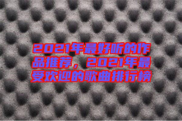 2021年最好聽的作品推薦，2021年最受歡迎的歌曲排行榜