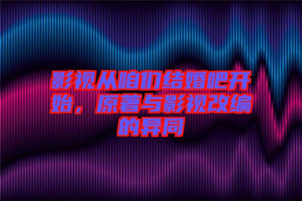 影視從咱們結婚吧開始，原著與影視改編的異同