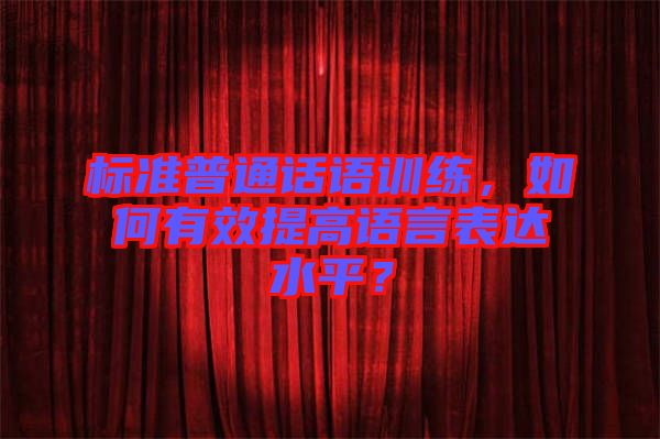 標準普通話語訓練，如何有效提高語言表達水平？