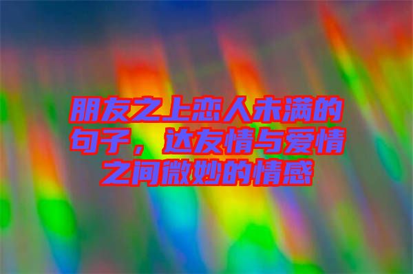 朋友之上戀人未滿的句子，達友情與愛情之間微妙的情感