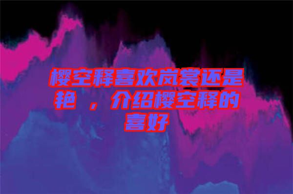 櫻空釋喜歡嵐裳還是艷炟，介紹櫻空釋的喜好