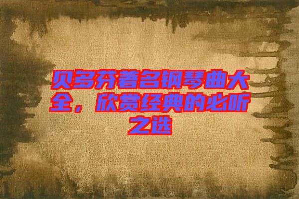 貝多芬著名鋼琴曲大全，欣賞經(jīng)典的必聽之選