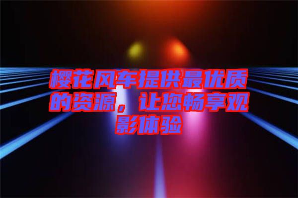 櫻花風車提供最優(yōu)質(zhì)的資源，讓您暢享觀影體驗