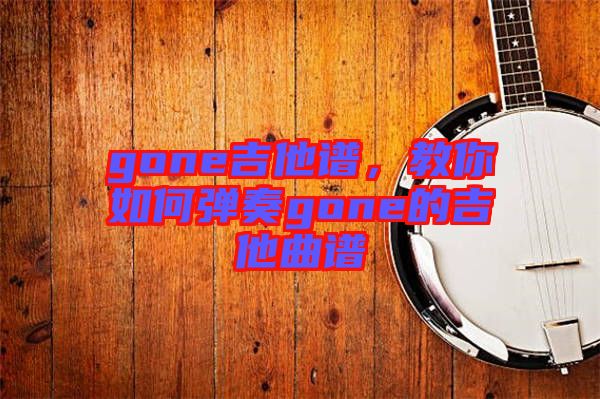 gone吉他譜，教你如何彈奏gone的吉他曲譜