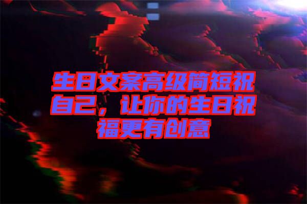 生日文案高級簡短祝自己，讓你的生日祝福更有創(chuàng)意