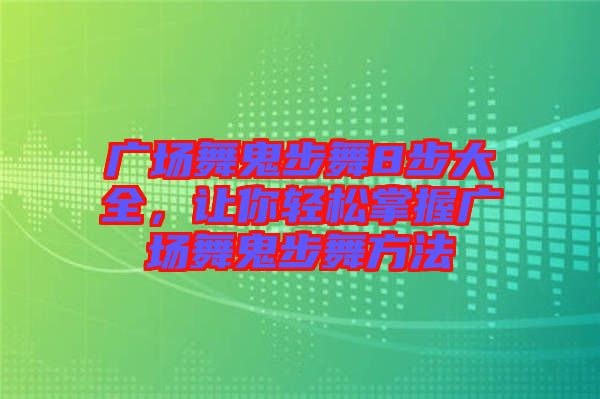 廣場(chǎng)舞鬼步舞8步大全，讓你輕松掌握廣場(chǎng)舞鬼步舞方法
