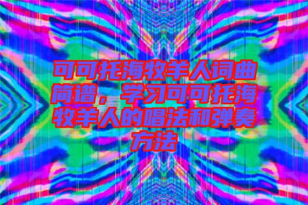 可可托海牧羊人詞曲簡譜，學(xué)習(xí)可可托海牧羊人的唱法和彈奏方法