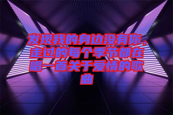 發(fā)現(xiàn)我的身邊沒有你，走過的每個季節(jié)都在唱一首關于愛情的歌曲
