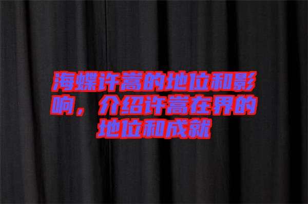 海蝶許嵩的地位和影響，介紹許嵩在界的地位和成就