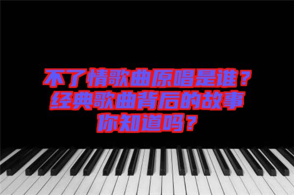 不了情歌曲原唱是誰(shuí)？經(jīng)典歌曲背后的故事你知道嗎？