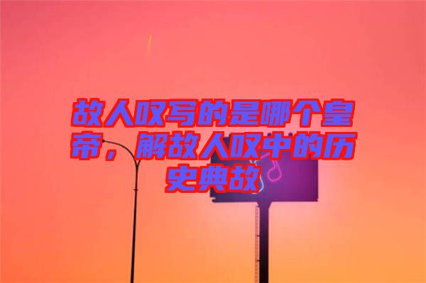 故人嘆寫(xiě)的是哪個(gè)皇帝，解故人嘆中的歷史典故