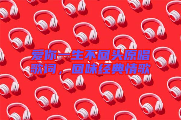 愛你一生不回頭原唱歌詞，回味經(jīng)典情歌
