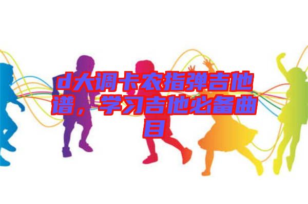 d大調(diào)卡農(nóng)指彈吉他譜，學(xué)習(xí)吉他必備曲目