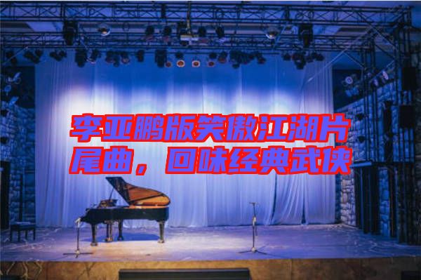 李亞鵬版笑傲江湖片尾曲，回味經(jīng)典武俠