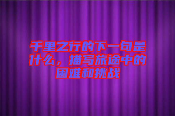 千里之行的下一句是什么，描寫旅途中的困難和挑戰(zhàn)