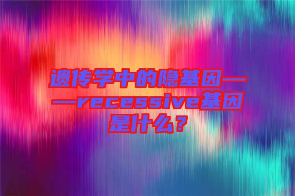 遺傳學中的隱基因——recessive基因是什么？