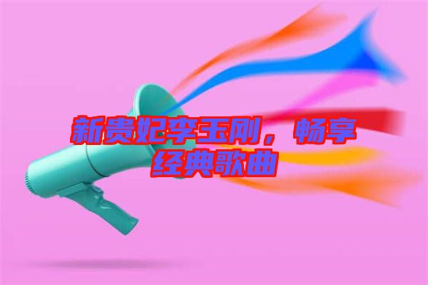 新貴妃李玉剛，暢享經(jīng)典歌曲