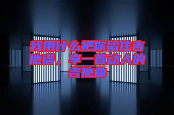 我用什么把你留住吉他譜，享一首動(dòng)人的吉他曲