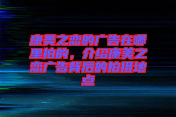 康美之戀的廣告在哪里拍的，介紹康美之戀廣告背后的拍攝地點(diǎn)