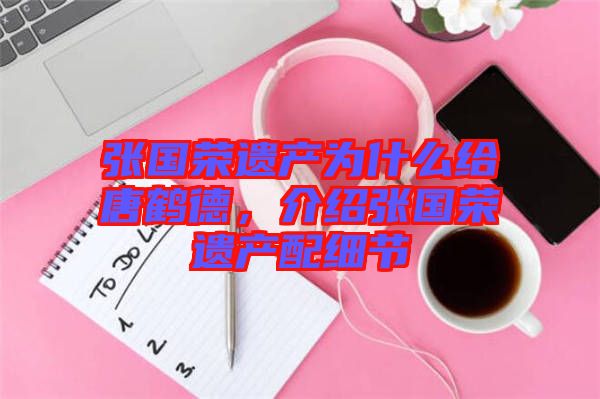 張國(guó)榮遺產(chǎn)為什么給唐鶴德，介紹張國(guó)榮遺產(chǎn)配細(xì)節(jié)