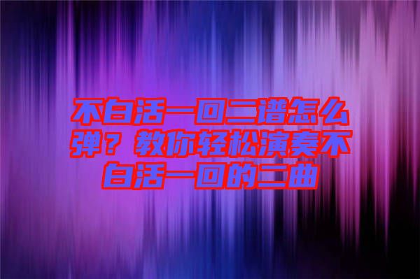 不白活一回二譜怎么彈？教你輕松演奏不白活一回的二曲