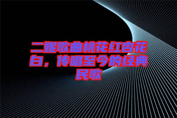 二妮歌曲桃花紅杏花白，傳唱至今的經(jīng)典民歌