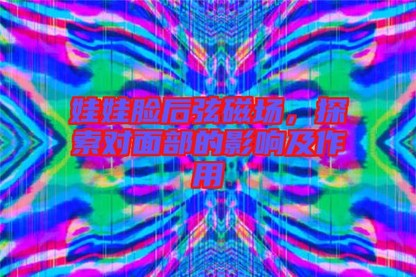 娃娃臉后弦磁場，探索對面部的影響及作用