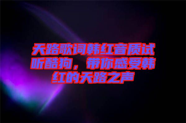 天路歌詞韓紅音質(zhì)試聽酷狗，帶你感受韓紅的天路之聲