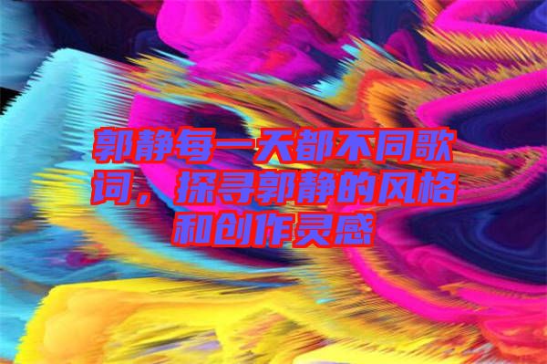 郭靜每一天都不同歌詞，探尋郭靜的風(fēng)格和創(chuàng)作靈感