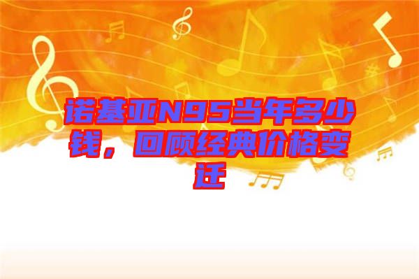 諾基亞N95當(dāng)年多少錢(qián)，回顧經(jīng)典價(jià)格變遷