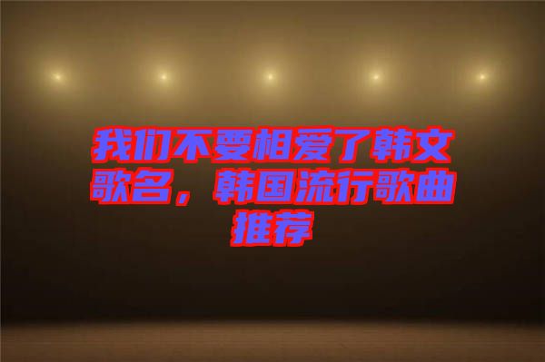 我們不要相愛了韓文歌名，韓國流行歌曲推薦