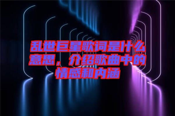 亂世巨星歌詞是什么意思，介紹歌曲中的情感和內(nèi)涵