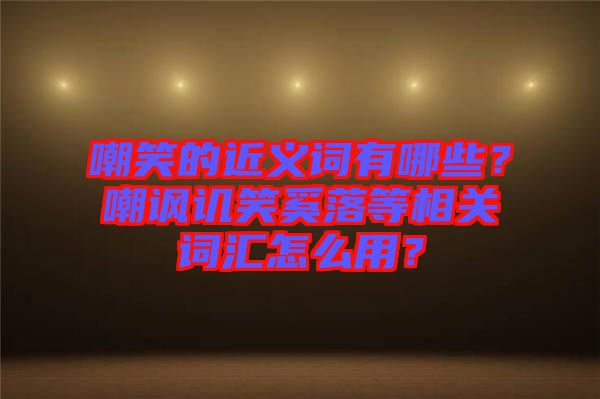 嘲笑的近義詞有哪些？嘲諷譏笑奚落等相關(guān)詞匯怎么用？