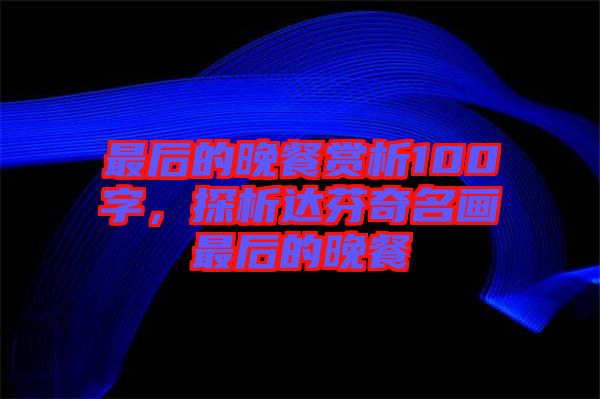最后的晚餐賞析100字，探析達(dá)芬奇名畫最后的晚餐