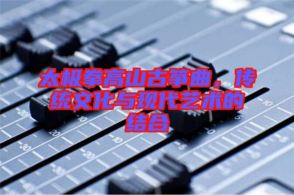 太極拳高山古箏曲，傳統(tǒng)文化與現(xiàn)代藝術(shù)的結(jié)合