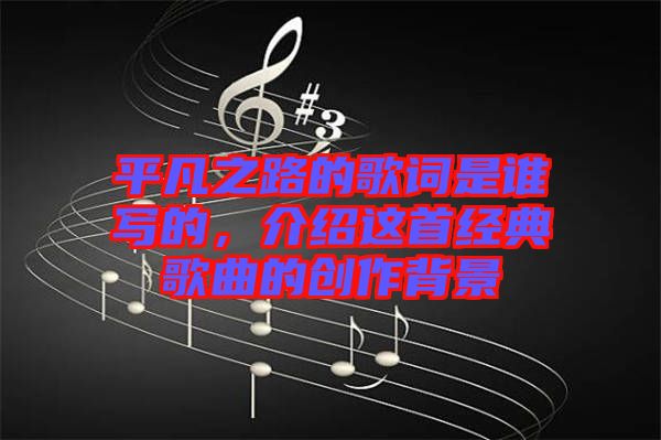 平凡之路的歌詞是誰(shuí)寫(xiě)的，介紹這首經(jīng)典歌曲的創(chuàng)作背景