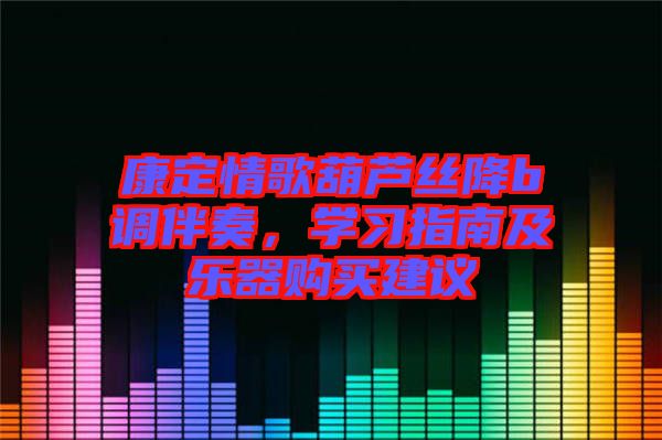 康定情歌葫蘆絲降b調(diào)伴奏，學習指南及樂器購買建議