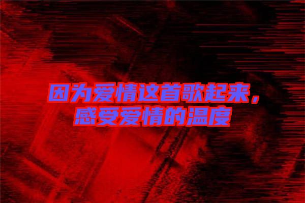 因?yàn)閻矍檫@首歌起來，感受愛情的溫度